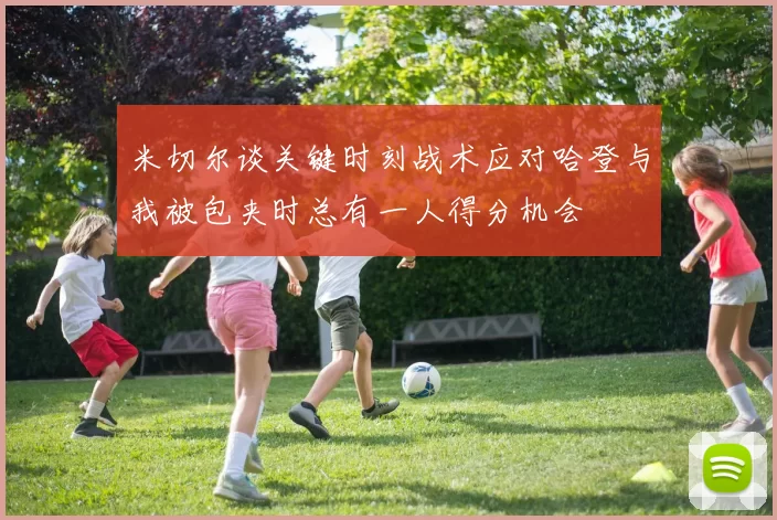 米切尔谈关键时刻战术应对哈登与我被包夹时总有一人得分机会