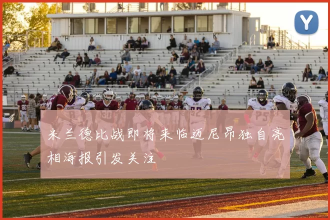 米兰德比战即将来临迈尼昂独自亮相海报引发关注