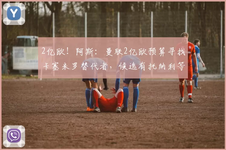 2亿欧！阿斯：曼联2亿欧预算寻找卡塞米罗替代者，候选有托纳利等