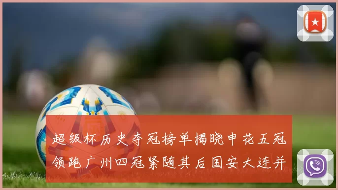 超级杯历史夺冠榜单揭晓申花五冠领跑广州四冠紧随其后国安大连并列第三