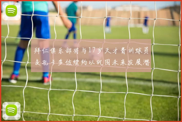 拜仁俱乐部将与17岁天才青训球员麦孔卡多佐续约以巩固未来发展潜力