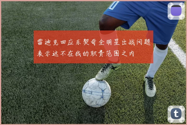 雷迪克回应东契奇全明星出战问题表示这不在我的职责范围之内