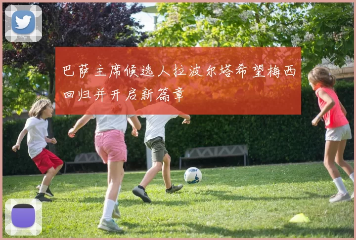巴萨主席候选人拉波尔塔希望梅西回归并开启新篇章