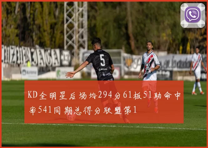 KD全明星后场均294分61板51助命中率541同期总得分联盟第1