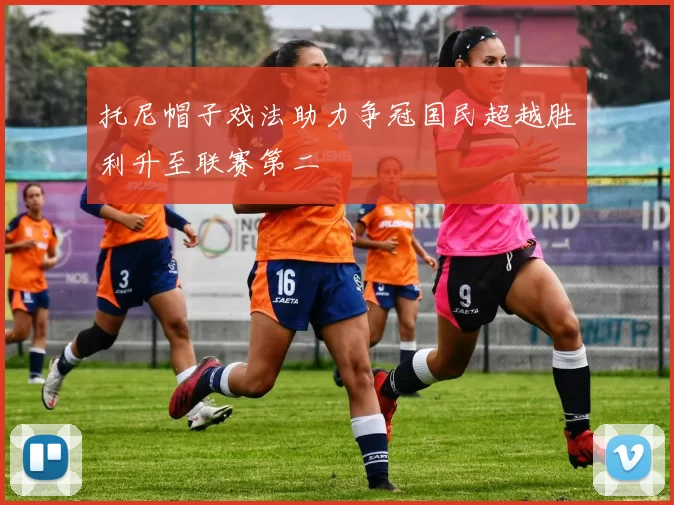 托尼帽子戏法助力争冠国民超越胜利升至联赛第二