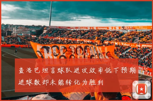 查洛巴坦言球队进攻效率低下预期进球数却未能转化为胜利