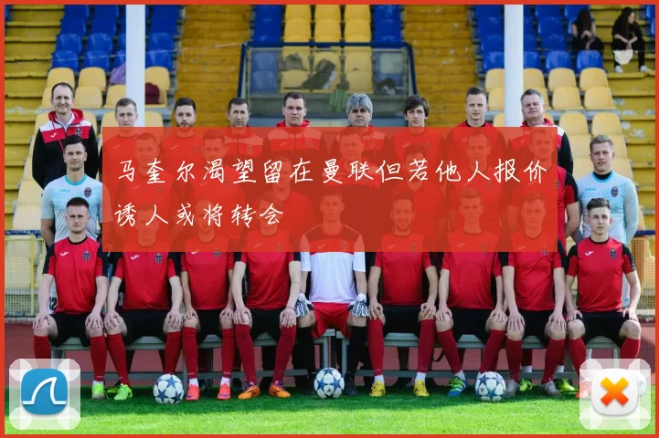 马奎尔渴望留在曼联但若他人报价诱人或将转会