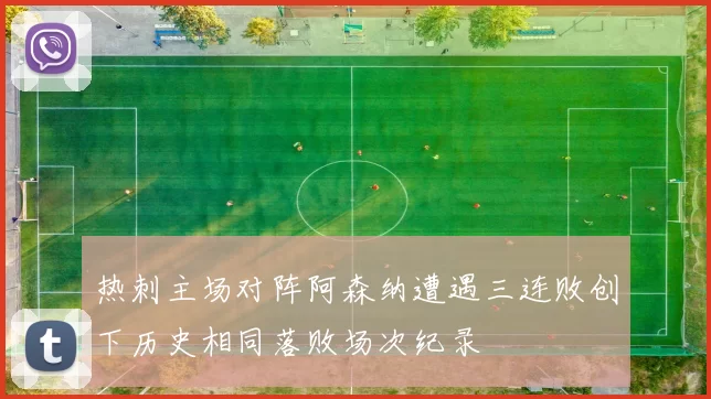 热刺主场对阵阿森纳遭遇三连败创下历史相同落败场次纪录