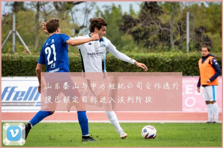 山东泰山与中方经纪公司合作选外援已锁定目标进入谈判阶段
