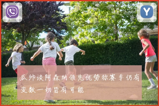 瓜帅谈阿森纳领先优势称赛季仍有变数一切皆有可能