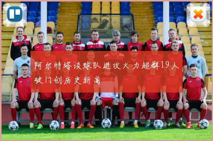 阿尔特塔谈球队进攻火力超群19人破门创历史新高