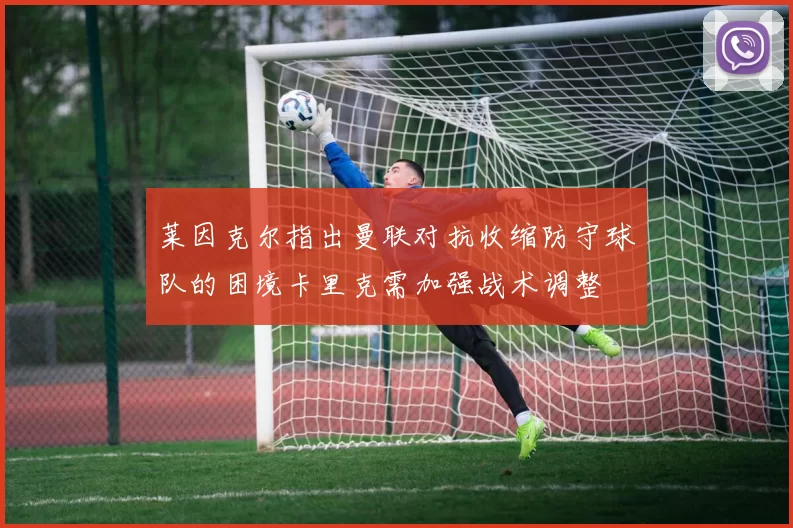 莱因克尔指出曼联对抗收缩防守球队的困境卡里克需加强战术调整