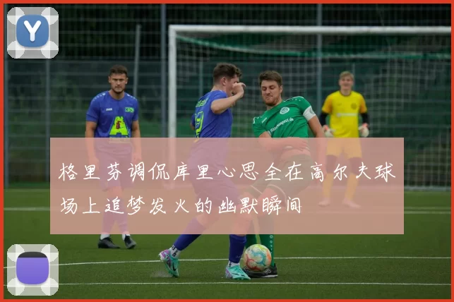 格里芬调侃库里心思全在高尔夫球场上追梦发火的幽默瞬间