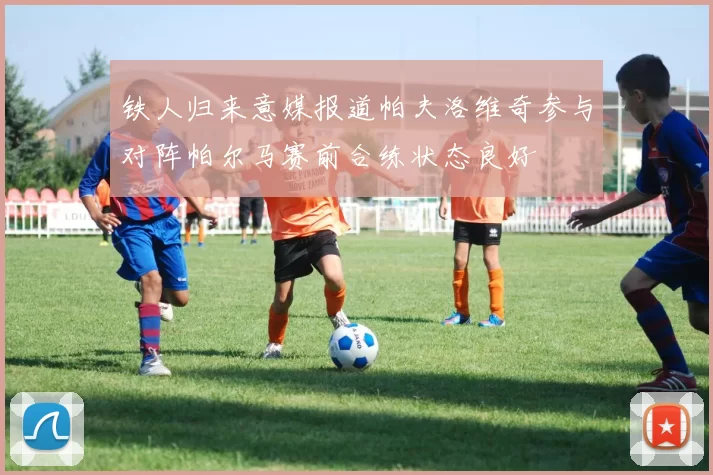 铁人归来意媒报道帕夫洛维奇参与对阵帕尔马赛前合练状态良好