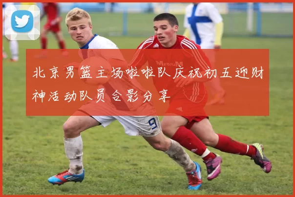 北京男篮主场啦啦队庆祝初五迎财神活动队员合影分享