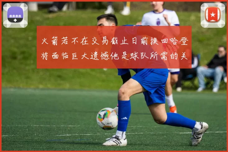 火箭若不在交易截止日前换回哈登将面临巨大遗憾他是球队所需的关键拼图