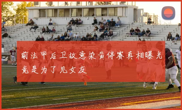 前法甲后卫故意染黄停赛真相曝光竟是为了见女友
