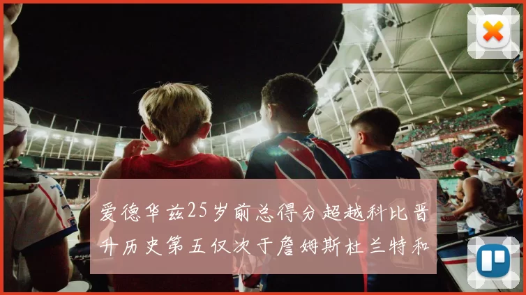 爱德华兹25岁前总得分超越科比晋升历史第五仅次于詹姆斯杜兰特和东契奇