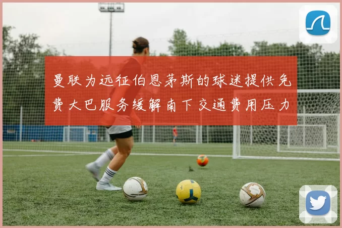 曼联为远征伯恩茅斯的球迷提供免费大巴服务缓解南下交通费用压力