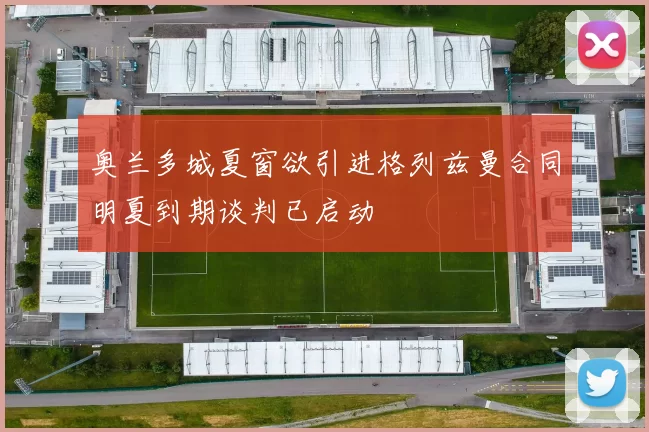 奥兰多城夏窗欲引进格列兹曼合同明夏到期谈判已启动