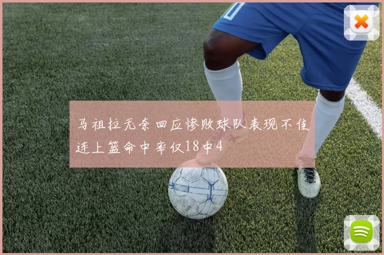 马祖拉无奈回应惨败球队表现不佳连上篮命中率仅18中4