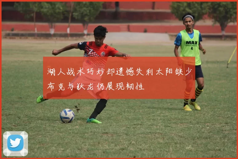 湖人战术巧妙却遗憾失利太阳缺少布克与狄龙仍展现韧性