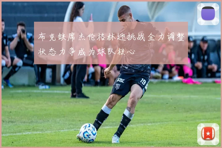 布克缺席杰伦格林迎挑战全力调整状态力争成为球队核心