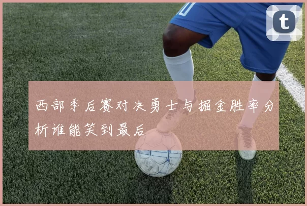 西部季后赛对决勇士与掘金胜率分析谁能笑到最后